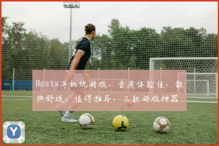Beats耳机玩游戏，音质体验佳，散热舒适，值得推荐，三款游戏神器