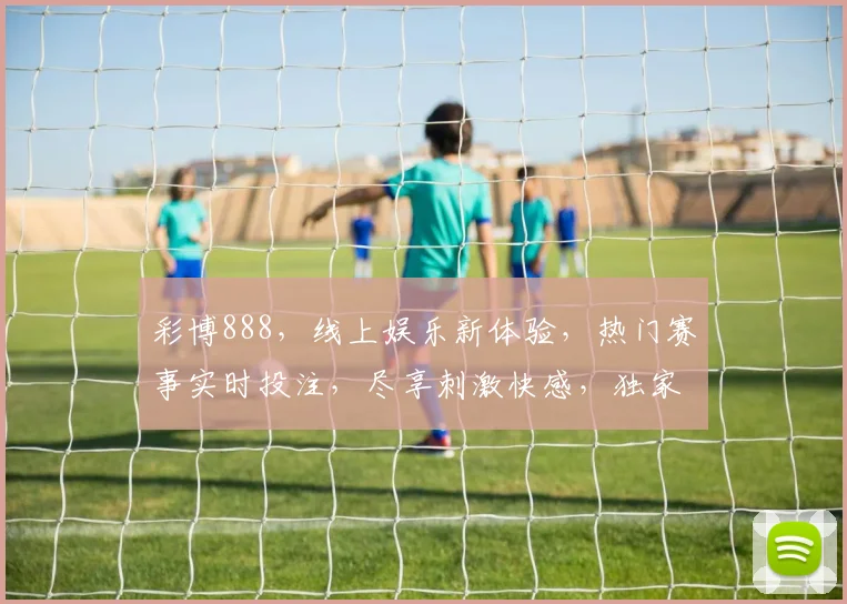 彩博888，线上娱乐新体验，热门赛事实时投注，尽享刺激快感，独家优惠等你来