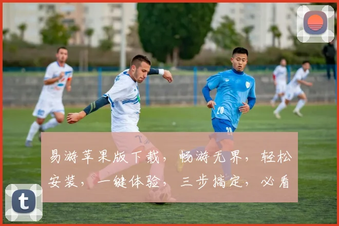 易游苹果版下载，畅游无界，轻松安装，一键体验，三步搞定，必看攻略，不容错过