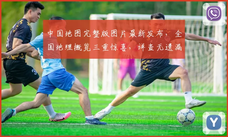 中国地图完整版图片最新发布，全国地理概览三重惊喜，详查无遗漏，必看