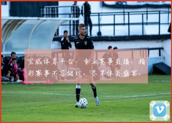 宝威体育平台，专业赛事直播，精彩赛事不容错过，尽享体育盛宴，互动交流两不误