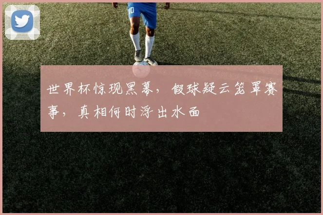 世界杯惊现黑幕，假球疑云笼罩赛事，真相何时浮出水面