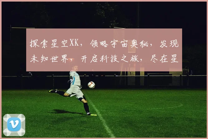 探索星空XK，领略宇宙奥秘，发现未知世界，开启科技之旅，尽在星空探索之旅。