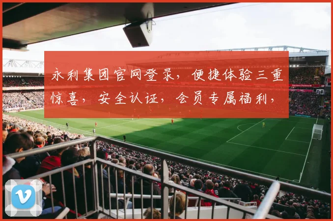 永利集团官网登录，便捷体验三重惊喜，安全认证，会员专属福利，快速通行
