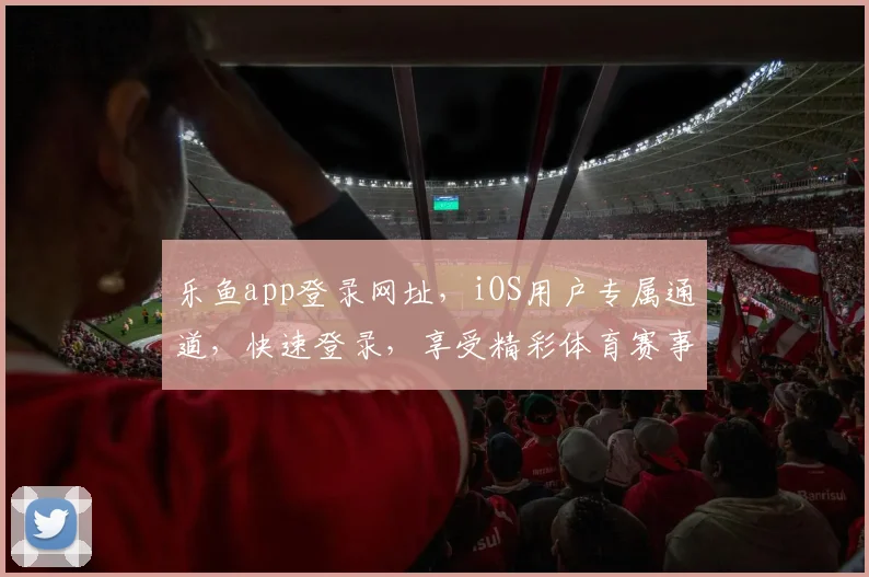 乐鱼app登录网址，iOS用户专属通道，快速登录，享受精彩体育赛事