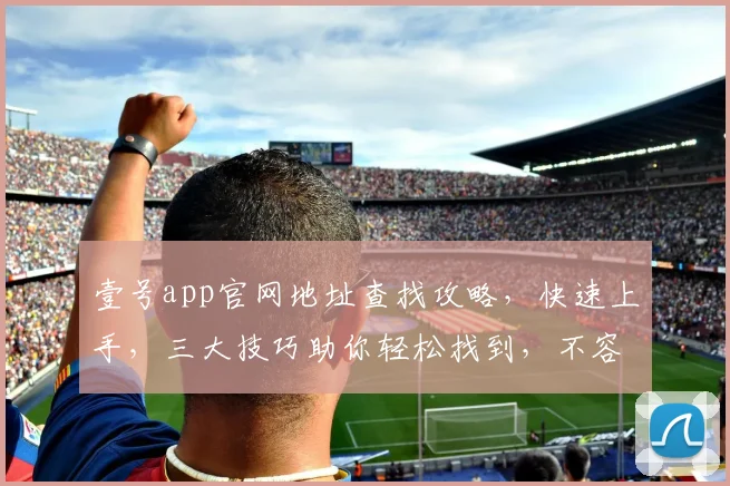 壹号app官网地址查找攻略，快速上手，三大技巧助你轻松找到，不容错过