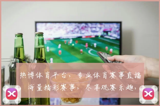 热博体育平台，专业体育赛事直播，海量精彩赛事，尽享观赛乐趣，诚邀您加入