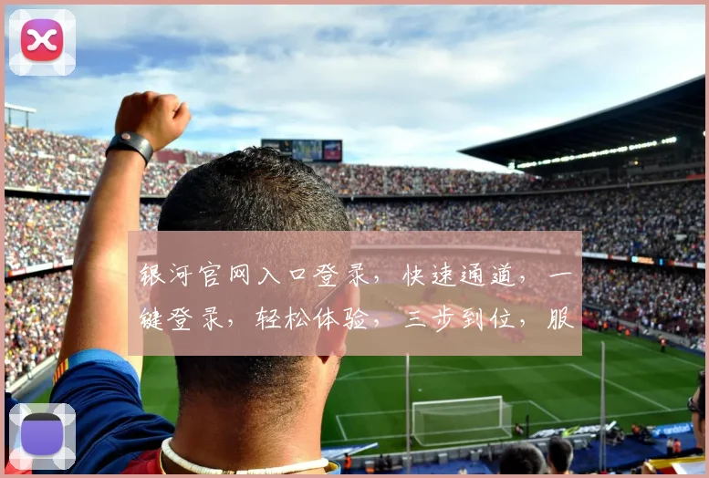 银河官网入口登录，快速通道，一键登录，轻松体验，三步到位，服务更优