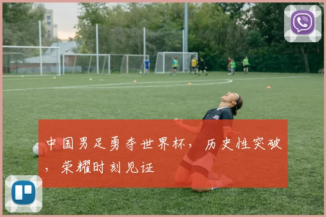 中国男足勇夺世界杯，历史性突破，荣耀时刻见证
